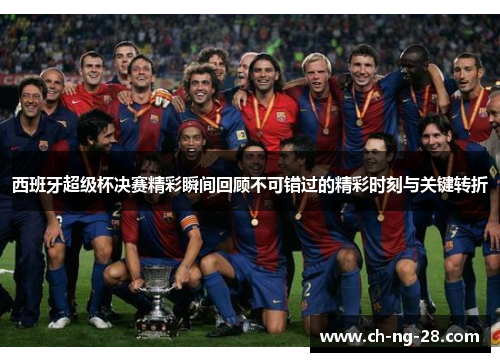 西班牙超级杯决赛精彩瞬间回顾不可错过的精彩时刻与关键转折
