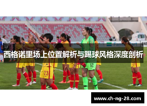 西格诺里场上位置解析与踢球风格深度剖析
