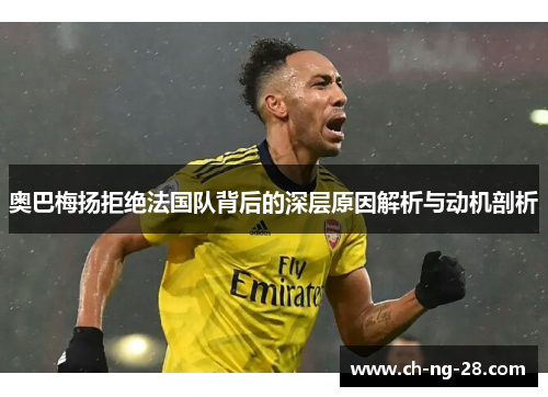 奥巴梅扬拒绝法国队背后的深层原因解析与动机剖析