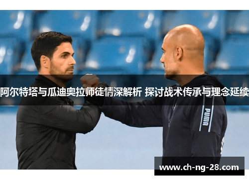 阿尔特塔与瓜迪奥拉师徒情深解析 探讨战术传承与理念延续