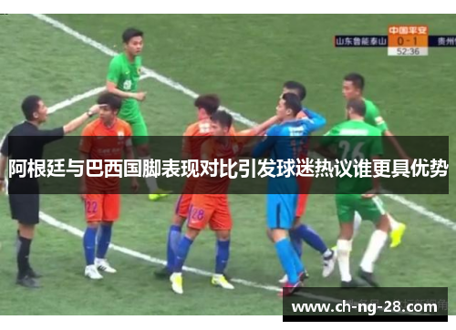 阿根廷与巴西国脚表现对比引发球迷热议谁更具优势