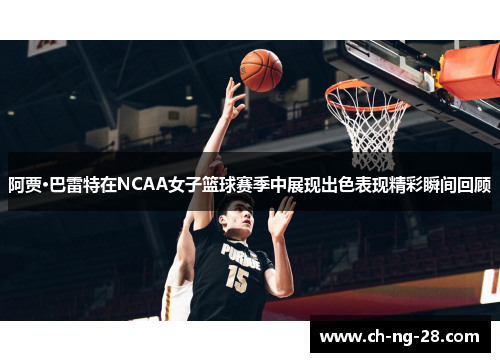 阿贾·巴雷特在NCAA女子篮球赛季中展现出色表现精彩瞬间回顾