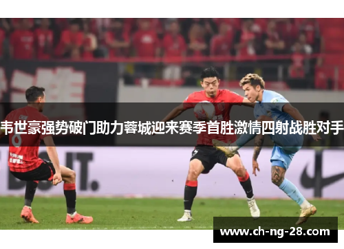 韦世豪强势破门助力蓉城迎来赛季首胜激情四射战胜对手