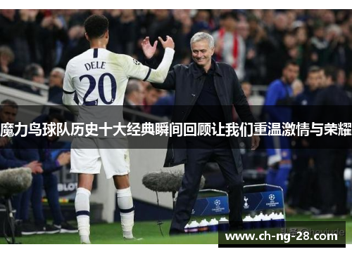 魔力鸟球队历史十大经典瞬间回顾让我们重温激情与荣耀