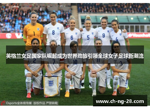 英格兰女足国家队崛起成为世界劲旅引领全球女子足球新潮流