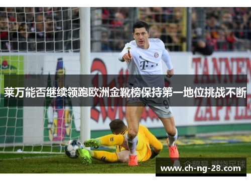 莱万能否继续领跑欧洲金靴榜保持第一地位挑战不断