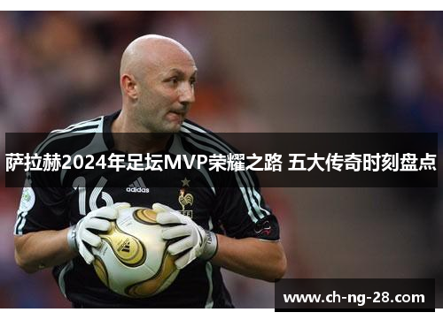 萨拉赫2024年足坛MVP荣耀之路 五大传奇时刻盘点