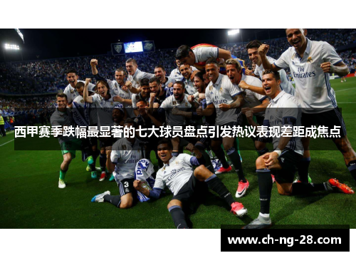 西甲赛季跌幅最显著的七大球员盘点引发热议表现差距成焦点