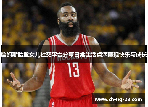 詹姆斯哈登女儿社交平台分享日常生活点滴展现快乐与成长