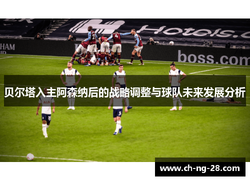 贝尔塔入主阿森纳后的战略调整与球队未来发展分析