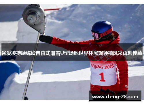 谷爱凌持续统治自由式滑雪U型场地世界杯展现领袖风采再创佳绩