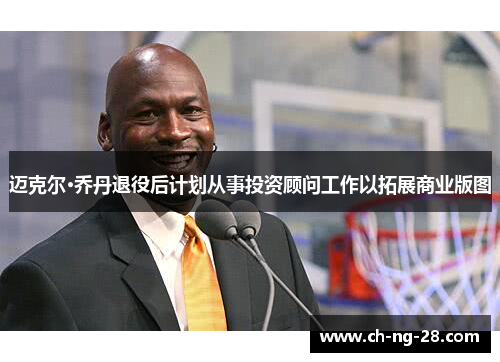 迈克尔·乔丹退役后计划从事投资顾问工作以拓展商业版图 迈克尔·乔丹退役后计划从事投资顾问工作以拓展商业版图