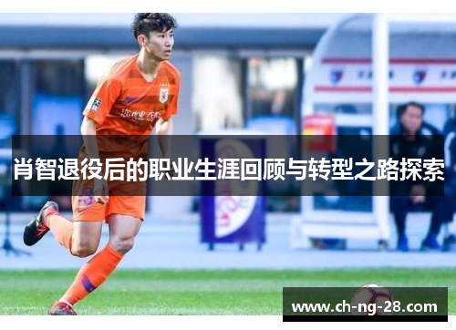 肖智退役后的职业生涯回顾与转型之路探索 肖智退役后的职业生涯回顾与转型之路探索