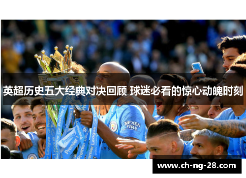 英超历史五大经典对决回顾 球迷必看的惊心动魄时刻