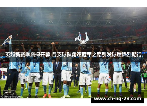 英超新赛季震撼开幕 各支球队角逐冠军之路引发球迷热烈期待
