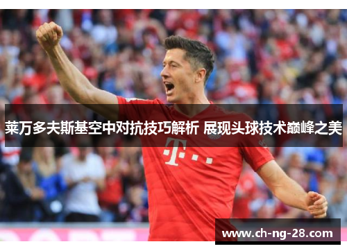 莱万多夫斯基空中对抗技巧解析 展现头球技术巅峰之美