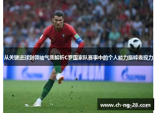 从关键进球到领袖气质解析C罗国家队赛事中的个人能力巅峰表现力 从关键进球到领袖气质解析C罗国家队赛事中的个人能力巅峰表现力