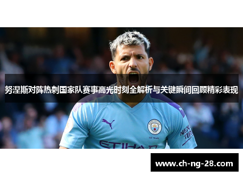 努涅斯对阵热刺国家队赛事高光时刻全解析与关键瞬间回顾精彩表现