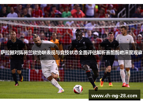 萨拉赫对阵荷兰欧协联表现与竞技状态全面评估解析赛前前瞻深度观察