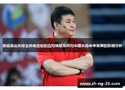 蔡斌退出女排主帅竞选后的应对策略及其对中国女排未来发展的影响分析