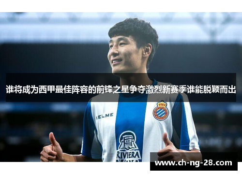 谁将成为西甲最佳阵容的前锋之星争夺激烈新赛季谁能脱颖而出