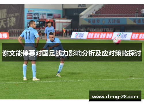 谢文能停赛对国足战力影响分析及应对策略探讨 谢文能停赛对国足战力影响分析及应对策略探讨