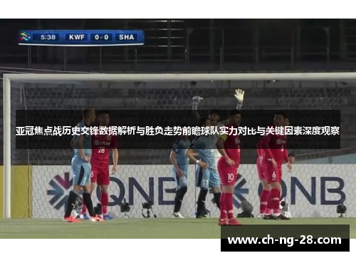 亚冠焦点战历史交锋数据解析与胜负走势前瞻球队实力对比与关键因素深度观察