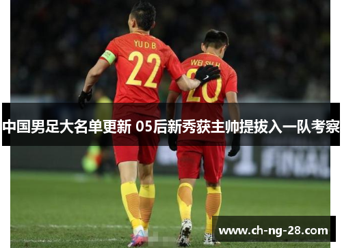中国男足大名单更新 05后新秀获主帅提拔入一队考察