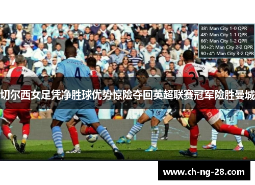 切尔西女足凭净胜球优势惊险夺回英超联赛冠军险胜曼城 切尔西女足凭净胜球优势惊险夺回英超联赛冠军险胜曼城