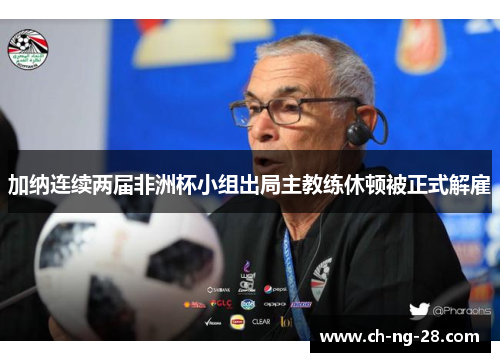 加纳连续两届非洲杯小组出局主教练休顿被正式解雇