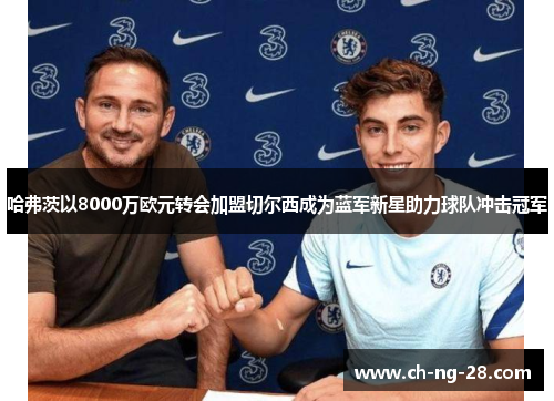哈弗茨以8000万欧元转会加盟切尔西成为蓝军新星助力球队冲击冠军
