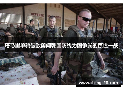 塔马里单骑破敌勇闯韩国防线为国争光的惊世一战
