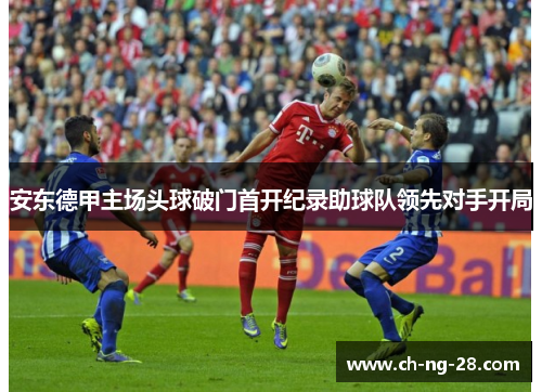 安东德甲主场头球破门首开纪录助球队领先对手开局 安东德甲主场头球破门首开纪录助球队领先对手开局