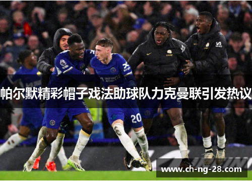 帕尔默精彩帽子戏法助球队力克曼联引发热议