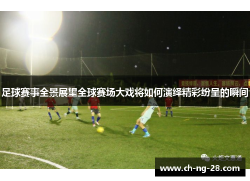 足球赛事全景展望全球赛场大戏将如何演绎精彩纷呈的瞬间