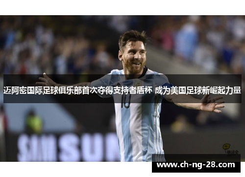 迈阿密国际足球俱乐部首次夺得支持者盾杯 成为美国足球新崛起力量