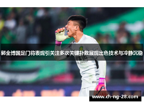 郭全博国足门将表现引关注多次关键扑救展现出色技术与冷静沉稳