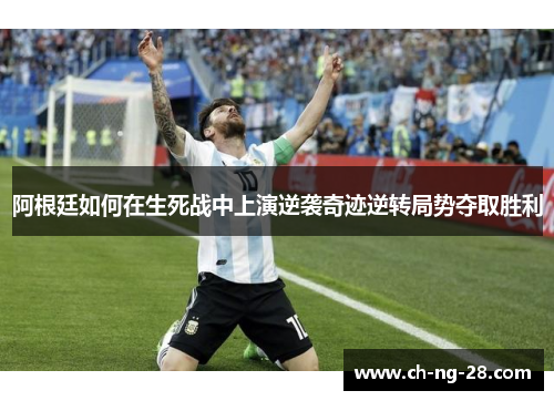 阿根廷如何在生死战中上演逆袭奇迹逆转局势夺取胜利
