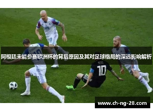 阿根廷未能参赛欧洲杯的背后原因及其对足球格局的深远影响解析