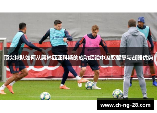 顶尖球队如何从奥林匹亚科斯的成功经验中汲取智慧与战略优势