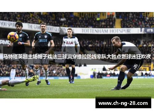 马特塔英超主场帽子戏法三球洞穿维拉防线率队大胜点燃球迷狂欢夜