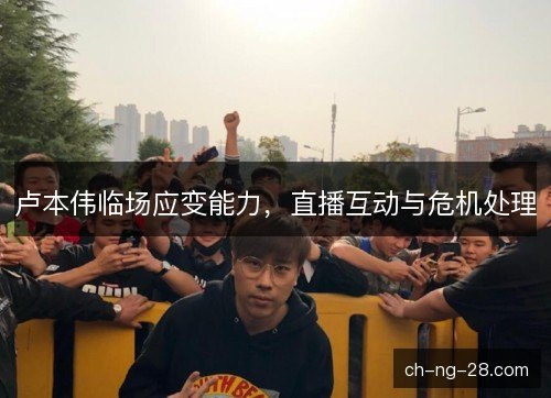 卢本伟临场应变能力，直播互动与危机处理