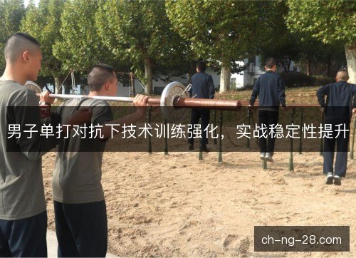 男子单打对抗下技术训练强化，实战稳定性提升