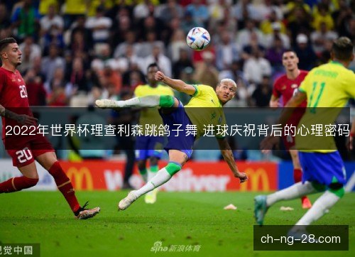 2022年世界杯理查利森跳鸽子舞 进球庆祝背后的心理密码 2022年世界杯理查利森跳鸽子舞 进球庆祝背后的心理密码
